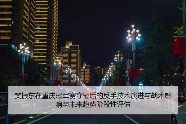 樊振东在重庆冠军赛夺冠后的反手技术演进与战术影响与未来趋势阶段性评估
